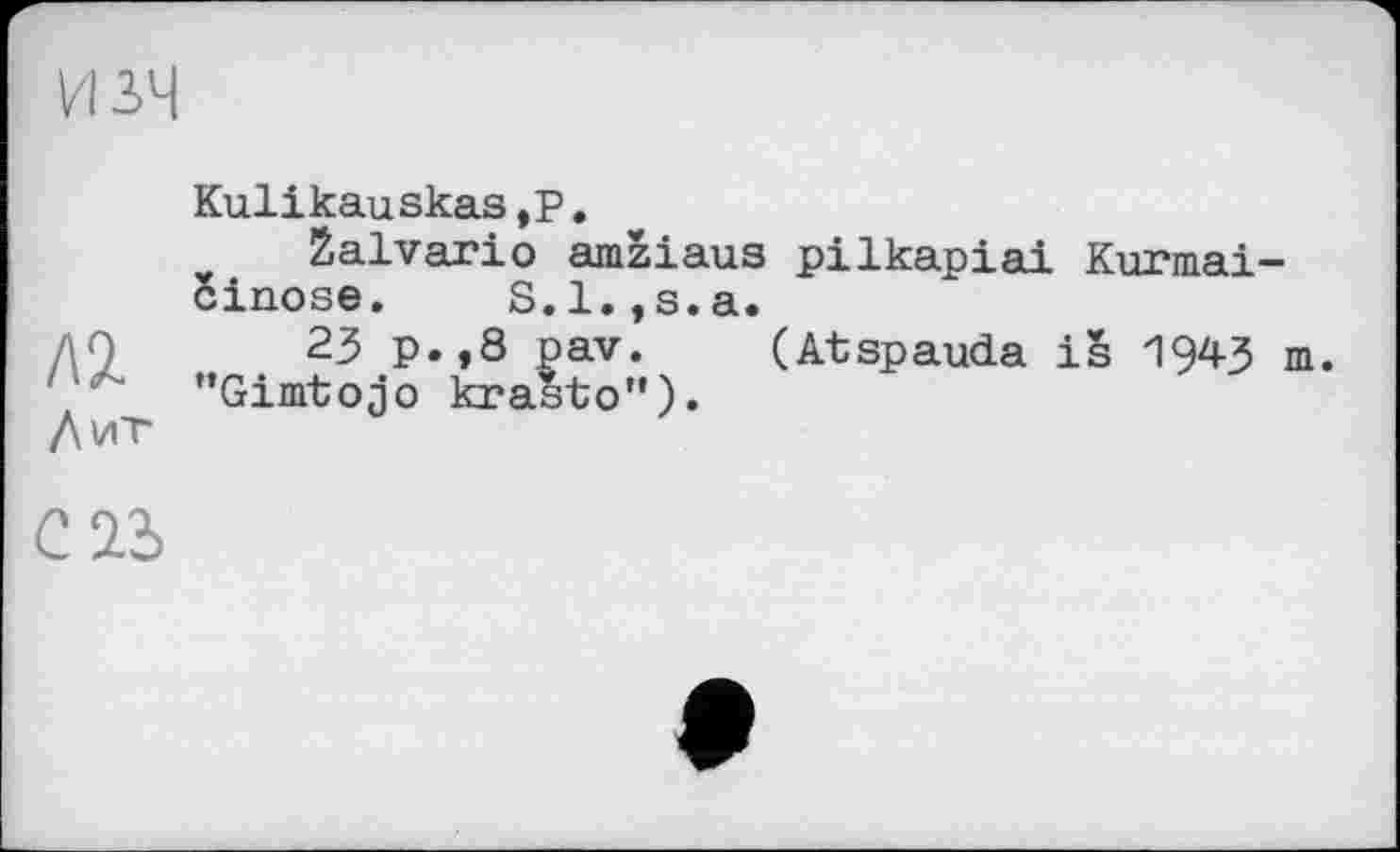 ﻿KulikauskaSjP.
žalvario amžiaus pilkapiai Kurmai-cinose. S.l.jS.a.
ДО 23 p.,8 pav. (Atspauda iš I943 m. "Gimtojo krasto”).
Дит
C23